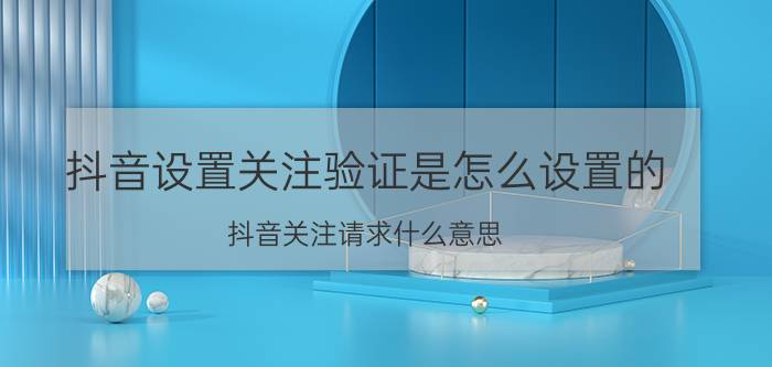 抖音设置关注验证是怎么设置的 抖音关注请求什么意思？